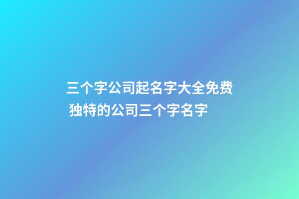 三个字公司起名字大全免费 独特的公司三个字名字